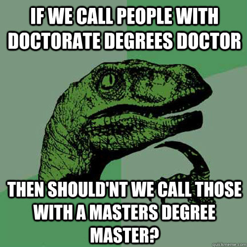 If we call people with Doctorate degrees doctor Then should'nt we call those with a masters degree master?  Philosoraptor