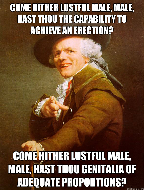 come hither lustful male, male, hast thou the capability to achieve an erection? come hither lustful male, male, hast thou genitalia of adequate proportions?  Joseph Ducreux