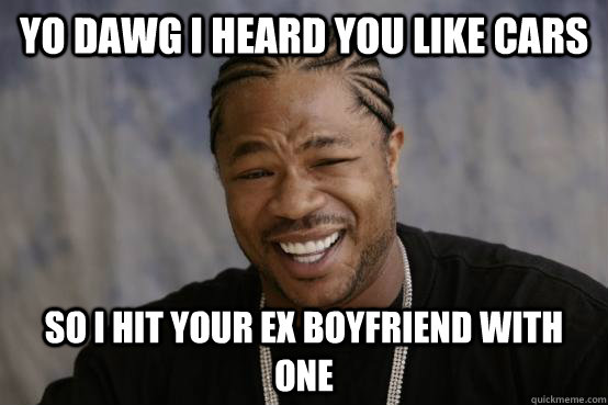 Yo Dawg i heard you like cars so i hit your ex boyfriend with one  YO DAWG