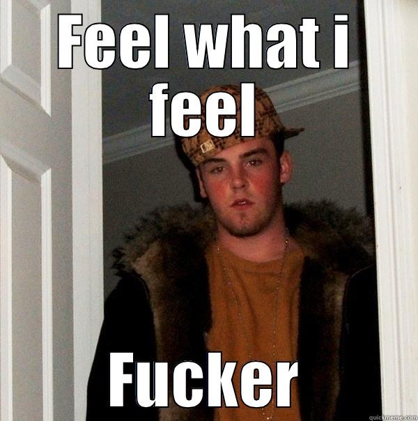 FEEL WHAT I FEEL FUCKER Scumbag Steve