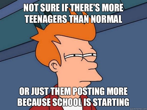 Not sure if there's more teenagers than normal or just them posting more because school is starting  Futurama Fry