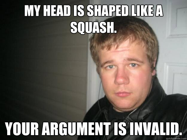 My head is shaped like a squash. Your argument is invalid. - My head is shaped like a squash. Your argument is invalid.  Jay dawg