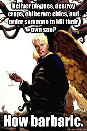 Deliver plagues, destroy crops, obliterate cities, and order someone to kill their own son? How barbaric.  Good Guy Lucifer