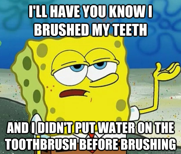 i'll have you know i brushed my teeth and i didn't put water on the toothbrush before brushing  Tough Spongebob