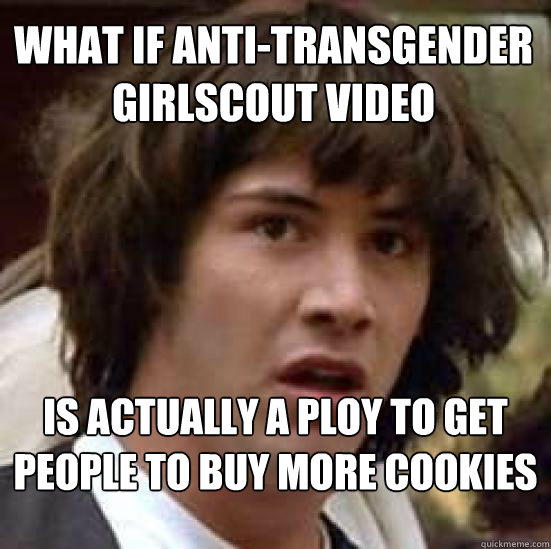 What if anti-transgender girlscout video is actually a ploy to get people to buy more cookies   conspiracy keanu