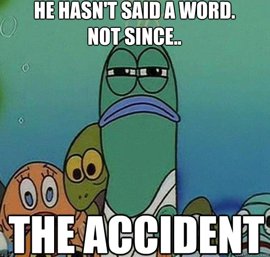 he hasn't said a word. 
not since.. The accident  Serious fish SpongeBob