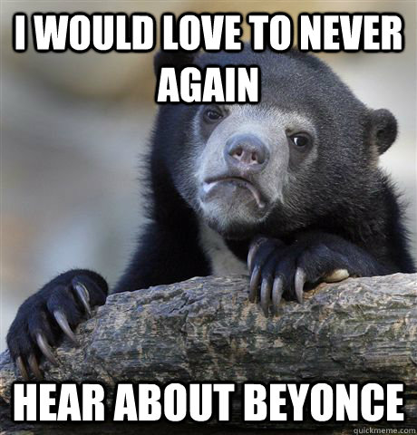 i would love to never again hear about beyonce  Confession Bear