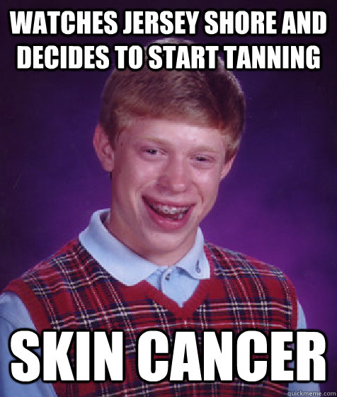 watches jersey shore and decides to start tanning Skin Cancer - watches jersey shore and decides to start tanning Skin Cancer  Bad Luck Brian