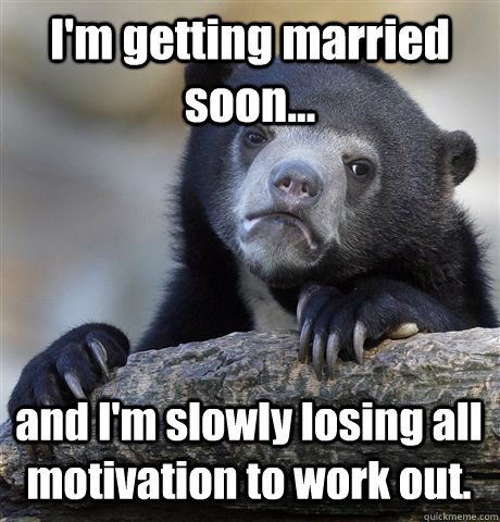 I'm getting married soon... and I'm slowly losing all motivation to work out.  Confession Bear