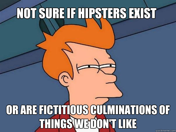 Not sure if hipsters exist or are fictitious culminations of things we don't like  Futurama Fry