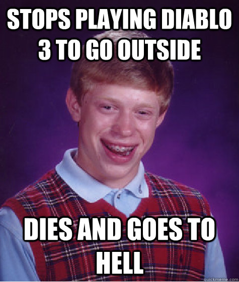 Stops playing Diablo 3 to go outside Dies and goes to hell  Bad Luck Brian