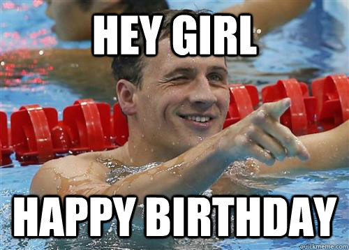 Hey Girl Happy Birthday  ryan lochte gotcha