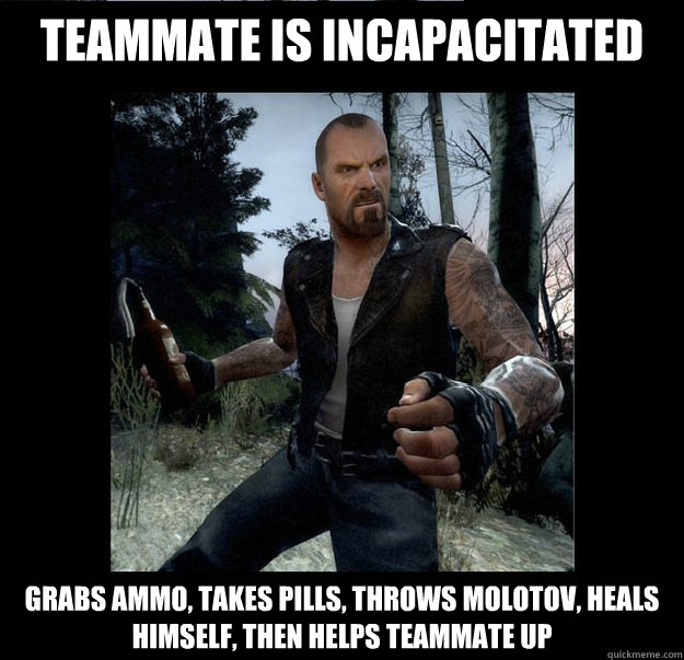 Teammate is incapacitated Grabs ammo, takes pills, throws molotov, heals himself, THEN helps teammate up  