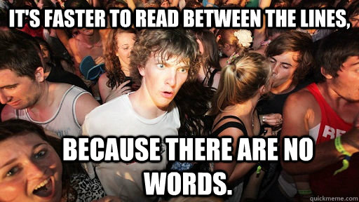 It's faster to read between the lines, because there are no words. - It's faster to read between the lines, because there are no words.  Sudden Clarity Clarence