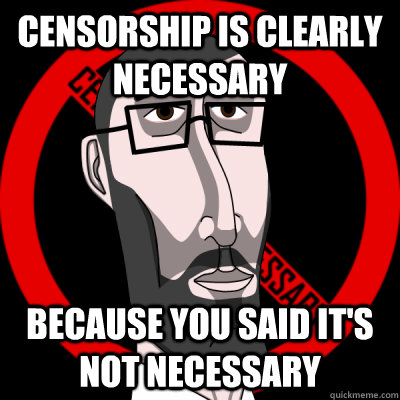 Censorship is clearly necessary because you said it's not necessary  crazy censor