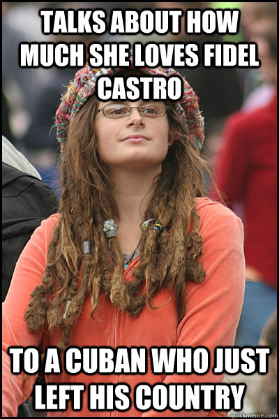 Talks about how much she loves Fidel Castro To a cuban who just left his country  College Liberal