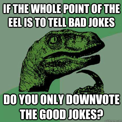 If the whole point of the eel is to tell bad jokes Do you only downvote the good jokes?  Philosoraptor