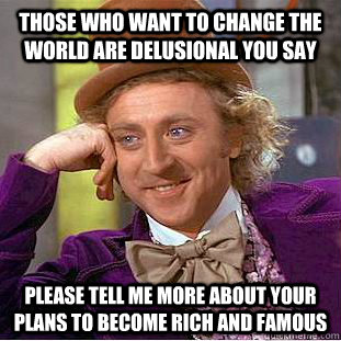 Those who want to change the world are delusional you say please tell me more about your plans to become rich and famous  Condescending Wonka