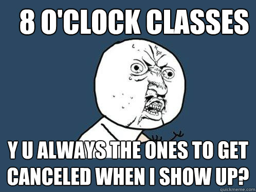 8 O'clock classes Y u always the ones to get canceled when i show up?   Y U No