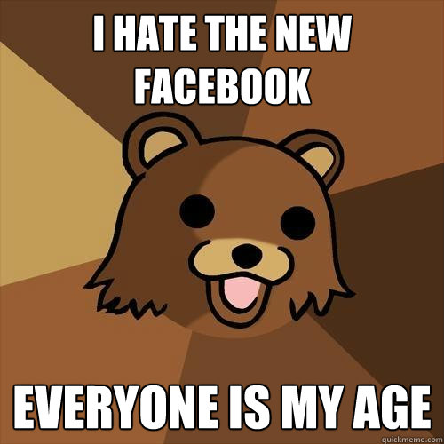 I HATE THE NEW FACEBOOK everyone is my age  Pedobear