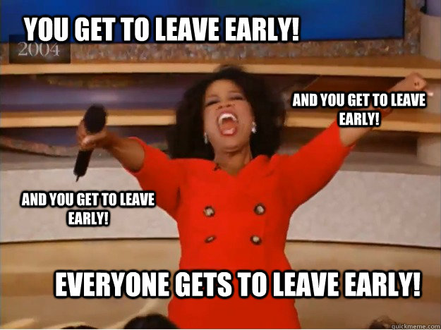 You get to leave early! everyone gets to leave early! and you get to leave early! and you get to leave early!  oprah you get a car