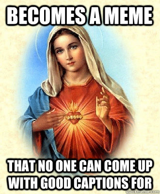 becomes a meme that no one can come up with good captions for  Scumbag Virgin Mary