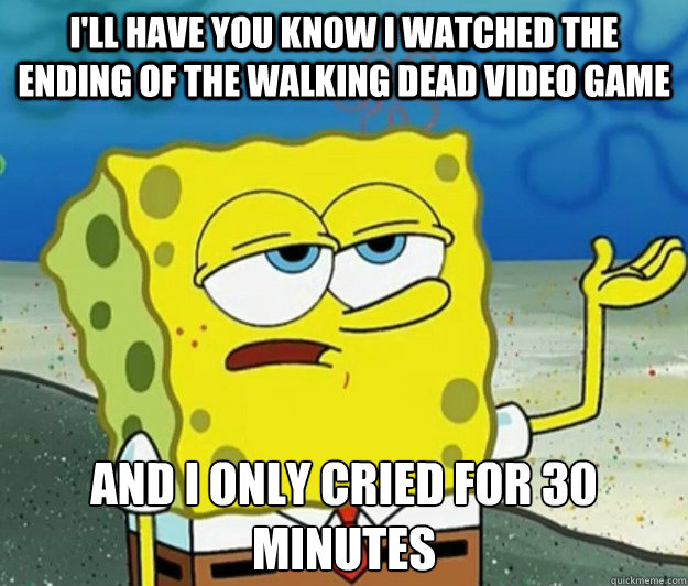 I'll have you know I watched the ending of the Walking Dead Video Game And I only cried for 30 minutes  Tough Spongebob