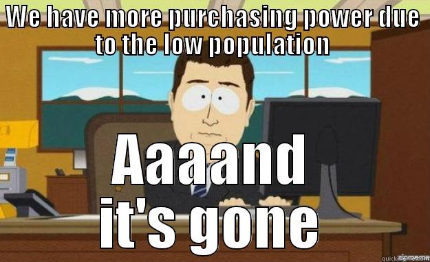 WE HAVE MORE PURCHASING POWER DUE TO THE LOW POPULATION AAAAND IT'S GONE aaaand its gone