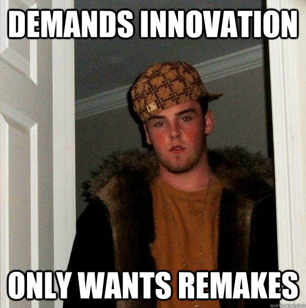 Demands Innovation Only wants remakes - Demands Innovation Only wants remakes  Scumbag Steve