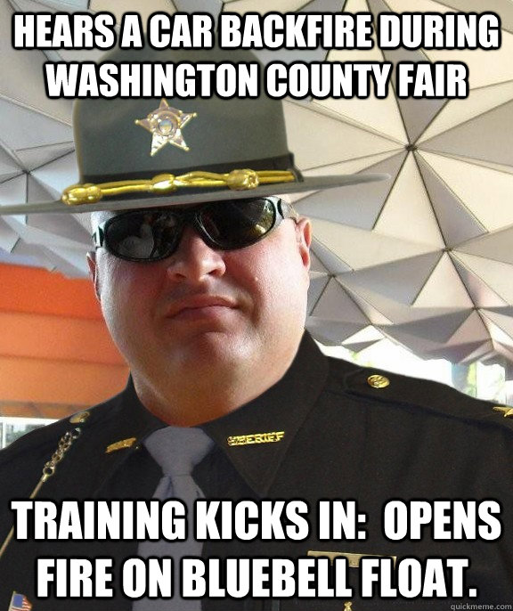 hears a car backfire during washington county fair Training kicks in:  Opens fire on bluebell float.  Scumbag sheriff