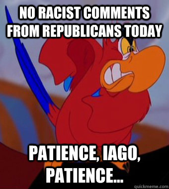 No racist comments from republicans today patience, iago, patience... - No racist comments from republicans today patience, iago, patience...  Misc