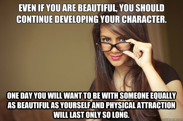 Even if you are beautiful, you should continue developing your character. One day you will want to be with someone equally as beautiful as yourself and physical attraction will last only so long. - Even if you are beautiful, you should continue developing your character. One day you will want to be with someone equally as beautiful as yourself and physical attraction will last only so long.  Actual Sexual Advice Girl