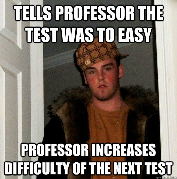 Tells Professor the Test Was To Easy Professor Increases difficulty of the next test - Tells Professor the Test Was To Easy Professor Increases difficulty of the next test  Scumbag Steve