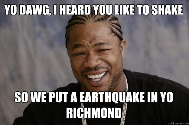 Yo dawg, I heard you like to shake  so we put a earthquake in yo Richmond  Xzibit meme