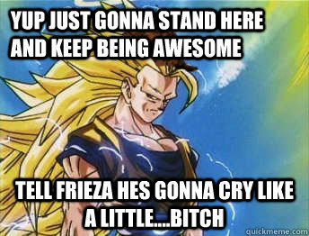 yup just gonna stand here and keep being awesome  tell frieza hes gonna cry like a little....BITCH  