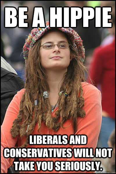 Be a Hippie Liberals and Conservatives will not take you seriously. - Be a Hippie Liberals and Conservatives will not take you seriously.  College Liberal