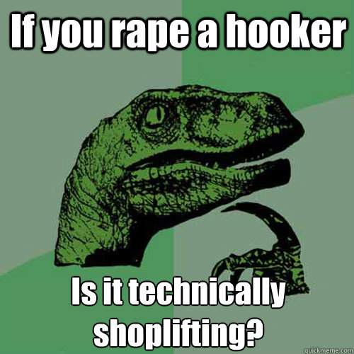 If you rape a hooker Is it technically shoplifting? - If you rape a hooker Is it technically shoplifting?  Philosoraptor