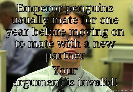 EMPEROR PENGUINS USUALLY MATE FOR ONE YEAR BEFORE MOVING ON TO MATE WITH A NEW PARTNER YOUR ARGUMENT IS INVALID! Schrute