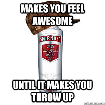 Makes you feel awesome Until it makes you throw up  Scumbag Alcohol