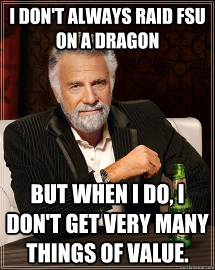 I don't always raid FSU on a dragon But when I do, I don't get very many things of value. - I don't always raid FSU on a dragon But when I do, I don't get very many things of value.  The Most Interesting Man In The World