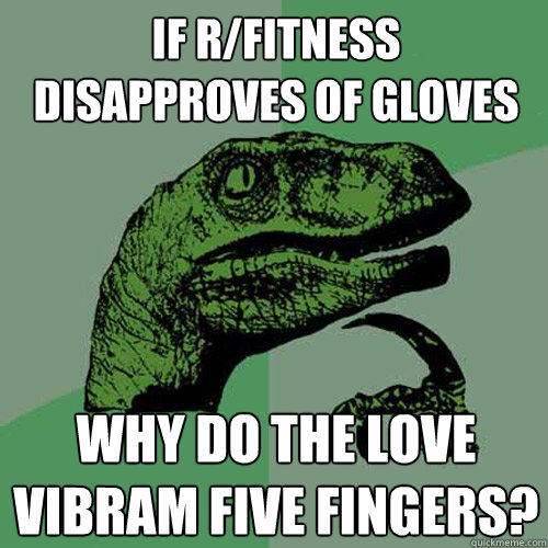 If r/Fitness disapproves of gloves Why do the love Vibram five Fingers?  Philosoraptor