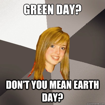 Green Day? Don't you mean Earth Day?  Musically Oblivious 8th Grader