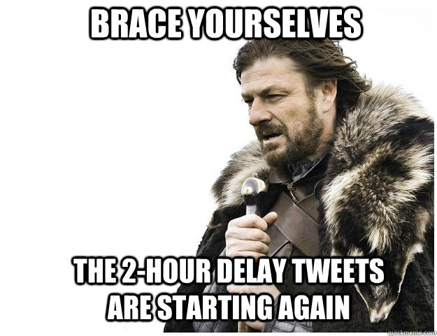 Brace yourselves The 2-hour delay tweets are starting again  Imminent Ned