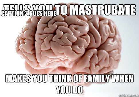 Tells you to mastrubate  Makes you think of family when you do Caption 3 goes here  Scumbag Brain