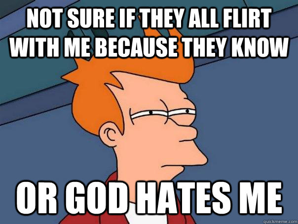 Not sure if they all flirt with me because they know  or god hates me - Not sure if they all flirt with me because they know  or god hates me  Futurama Fry