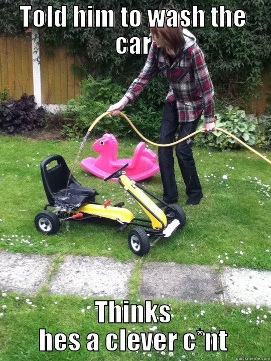 TOLD HIM TO WASH THE CAR THINKS HES A CLEVER C*NT Misc