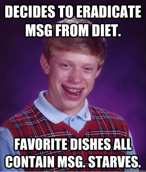 decides to eradicate MSG from diet. Favorite dishes all contain MSG. Starves.  - decides to eradicate MSG from diet. Favorite dishes all contain MSG. Starves.   Bad Luck Brian