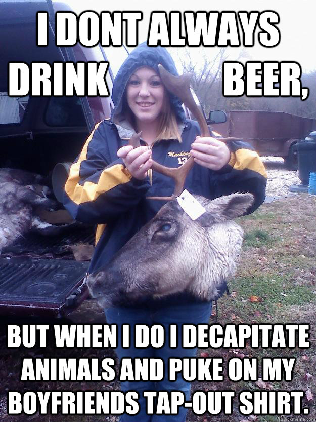 i dont always drink                beer, but when i do i decapitate animals and puke on my boyfriends tap-out shirt. - i dont always drink                beer, but when i do i decapitate animals and puke on my boyfriends tap-out shirt.  Redneck Head