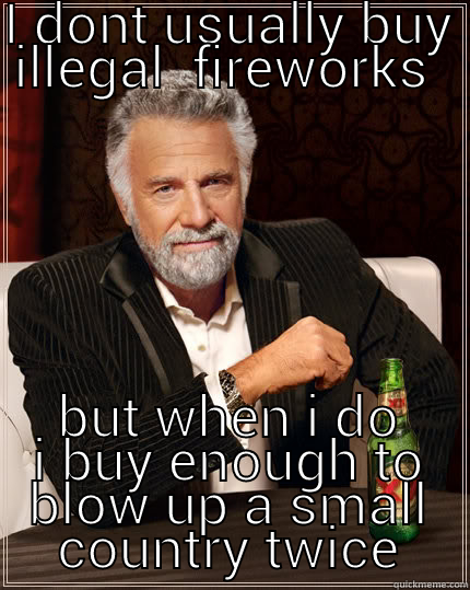 I DONT USUALLY BUY ILLEGAL  FIREWORKS  BUT WHEN I DO I BUY ENOUGH TO BLOW UP A SMALL COUNTRY TWICE The Most Interesting Man In The World