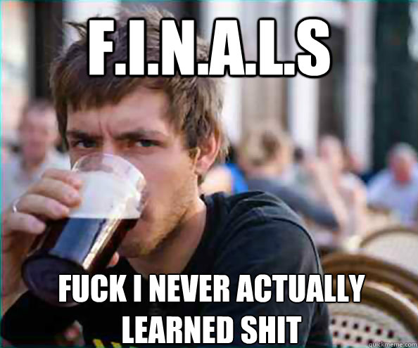 F.I.N.A.L.S FUCK I NEVER ACTUALLY LEARNED SHIT  Lazy College Senior